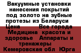 Вакуумные установки нанесения покрытий под золото на зубные протезы из Беларуси › Цена ­ 100 - Все города Медицина, красота и здоровье » Аппараты и тренажеры   . Кемеровская обл.,Юрга г.